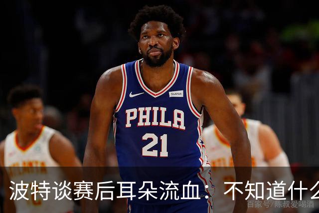 波特谈赛后耳朵流血：不知道什么情况，被人抓了还是咬了一下